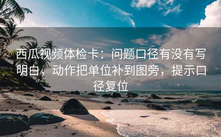 西瓜视频体检卡:问题口径有没有写明白,动作把单位补到图旁,提示口径复位 西瓜视频体检卡:问题口径有没有写明白,动作把单位补到图旁,提示口径复位
