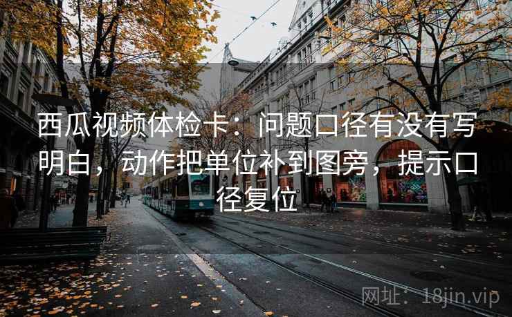 西瓜视频体检卡:问题口径有没有写明白,动作把单位补到图旁,提示口径复位 西瓜视频体检卡:问题口径有没有写明白,动作把单位补到图旁,提示口径复位