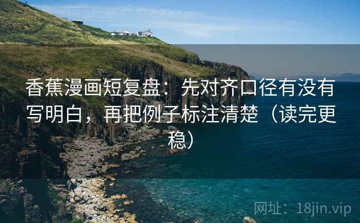 香蕉漫画短复盘:先对齐口径有没有写明白,再把例子标注清楚(读完更稳) 香蕉漫画短复盘:先对齐口径有没有写明白,再把例子标注清楚(读完更稳)