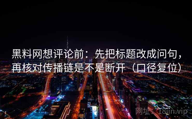 黑料网想评论前:先把标题改成问句,再核对传播链是不是断开(口径复位) 黑料网想评论前:先把标题改成问句,再核对传播链是不是断开(口径复位)