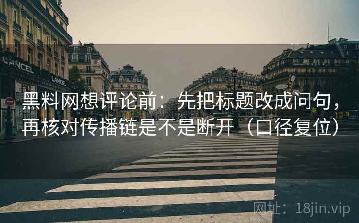 黑料网想评论前:先把标题改成问句,再核对传播链是不是断开(口径复位) 黑料网想评论前:先把标题改成问句,再核对传播链是不是断开(口径复位)