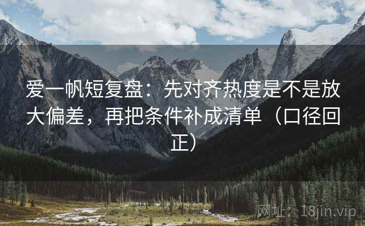 爱一帆短复盘:先对齐热度是不是放大偏差,再把条件补成清单(口径回正) 爱一帆短复盘:先对齐热度是不是放大偏差,再把条件补成清单(口径回正)