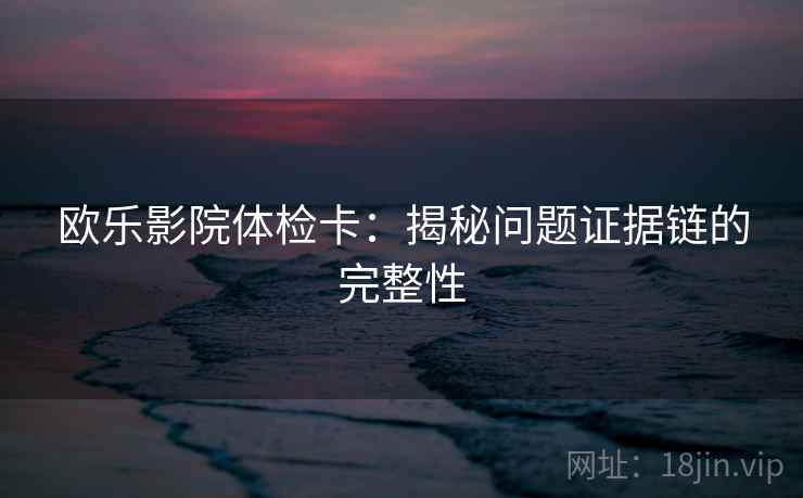 欧乐影院体检卡:揭秘问题证据链的完整性 欧乐影院体检卡:揭秘问题证据链的完整性