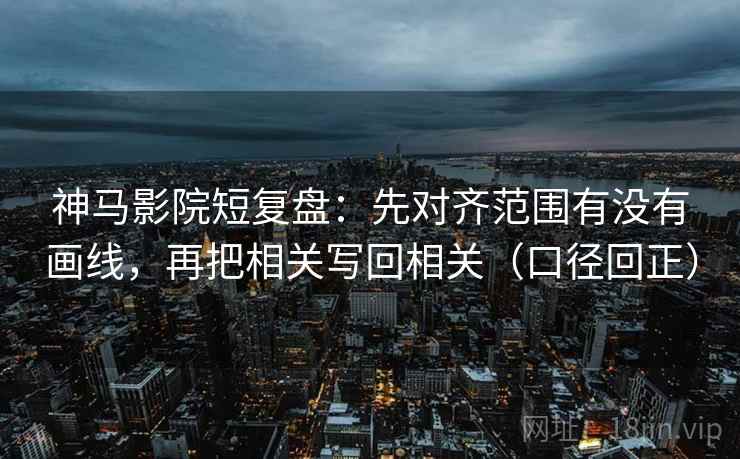 神马影院短复盘:先对齐范围有没有画线,再把相关写回相关(口径回正) 神马影院短复盘:先对齐范围有没有画线,再把相关写回相关(口径回正)