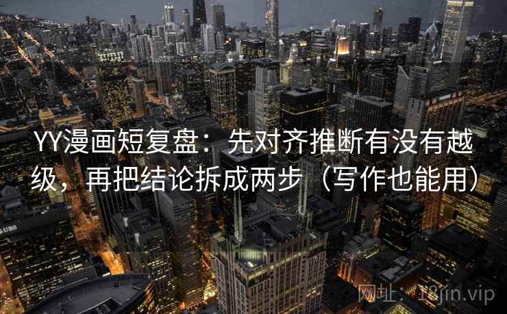 YY漫画短复盘:先对齐推断有没有越级,再把结论拆成两步(写作也能用) YY漫画短复盘:先对齐推断有没有越级,再把结论拆成两步(写作也能用)