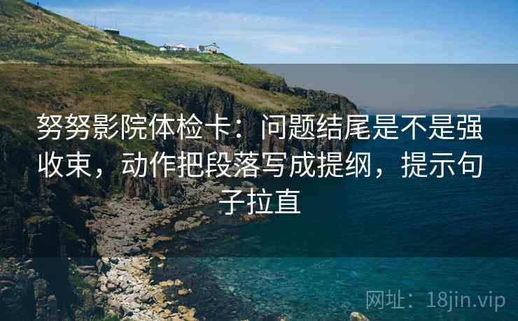 努努影院体检卡:问题结尾是不是强收束,动作把段落写成提纲,提示句子拉直 努努影院体检卡:问题结尾是不是强收束,动作把段落写成提纲,提示句子拉直