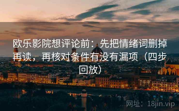 欧乐影院想评论前:先把情绪词删掉再读,再核对条件有没有漏项(四步回放) 欧乐影院想评论前:先把情绪词删掉再读,再核对条件有没有漏项(四步回放)