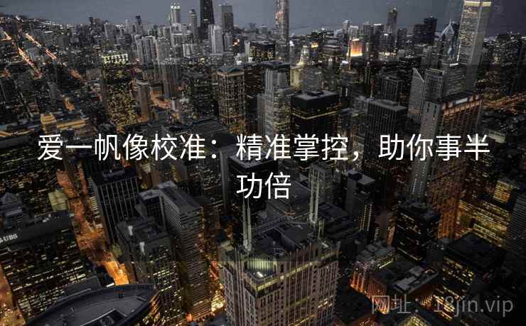 爱一帆像校准:精准掌控,助你事半功倍 爱一帆像校准:精准掌控,助你事半功倍