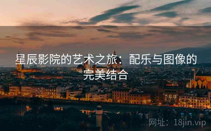 星辰影院的艺术之旅:配乐与图像的完美结合 星辰影院的艺术之旅:配乐与图像的完美结合
