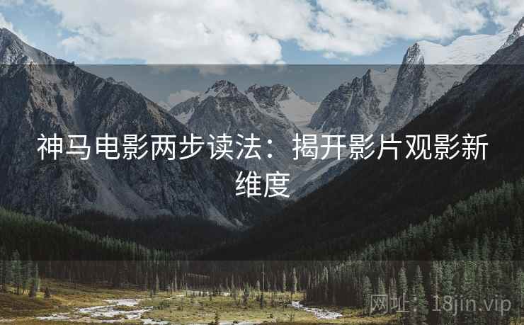 神马电影两步读法:揭开影片观影新维度 神马电影两步读法:揭开影片观影新维度