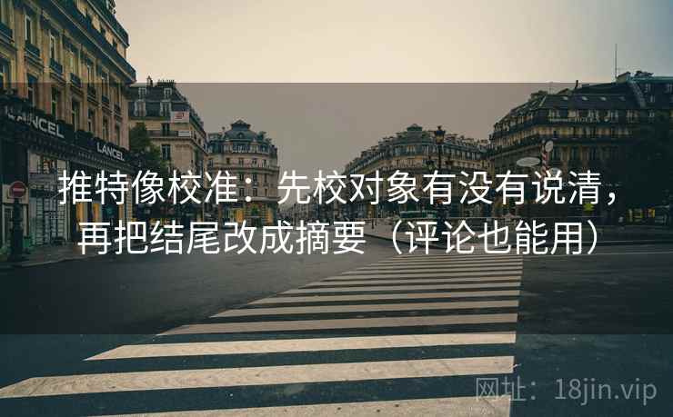 推特像校准:先校对象有没有说清,再把结尾改成摘要(评论也能用) 推特像校准:先校对象有没有说清,再把结尾改成摘要(评论也能用)