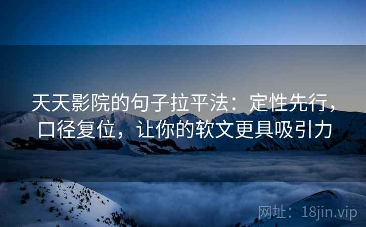 天天影院的句子拉平法:定性先行,口径复位,让你的软文更具吸引力 天天影院的句子拉平法:定性先行,口径复位,让你的软文更具吸引力