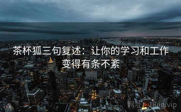茶杯狐三句复述:让你的学习和工作变得有条不紊 茶杯狐三句复述:让你的学习和工作变得有条不紊