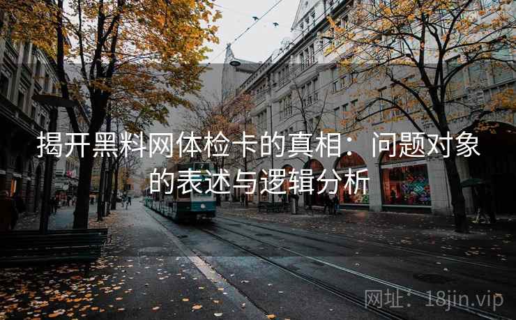 揭开黑料网体检卡的真相:问题对象的表述与逻辑分析 揭开黑料网体检卡的真相:问题对象的表述与逻辑分析