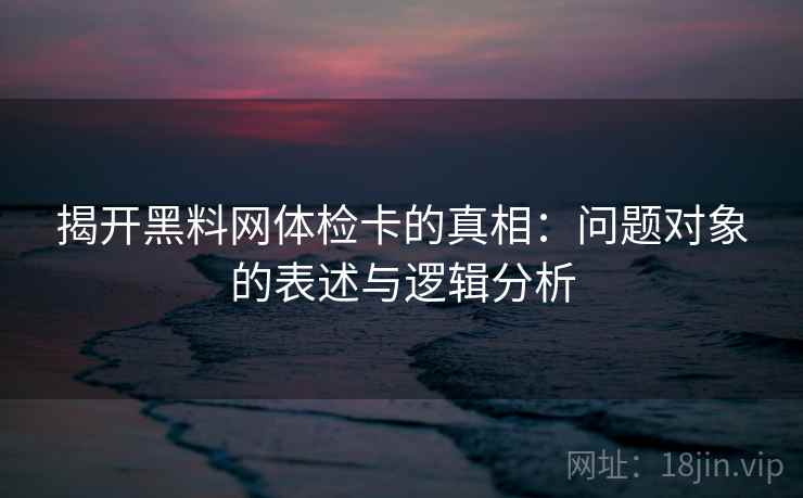 揭开黑料网体检卡的真相:问题对象的表述与逻辑分析 揭开黑料网体检卡的真相:问题对象的表述与逻辑分析